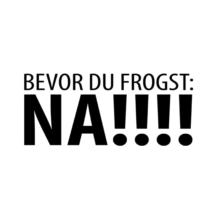 Bevor Du frogst: NA!!!