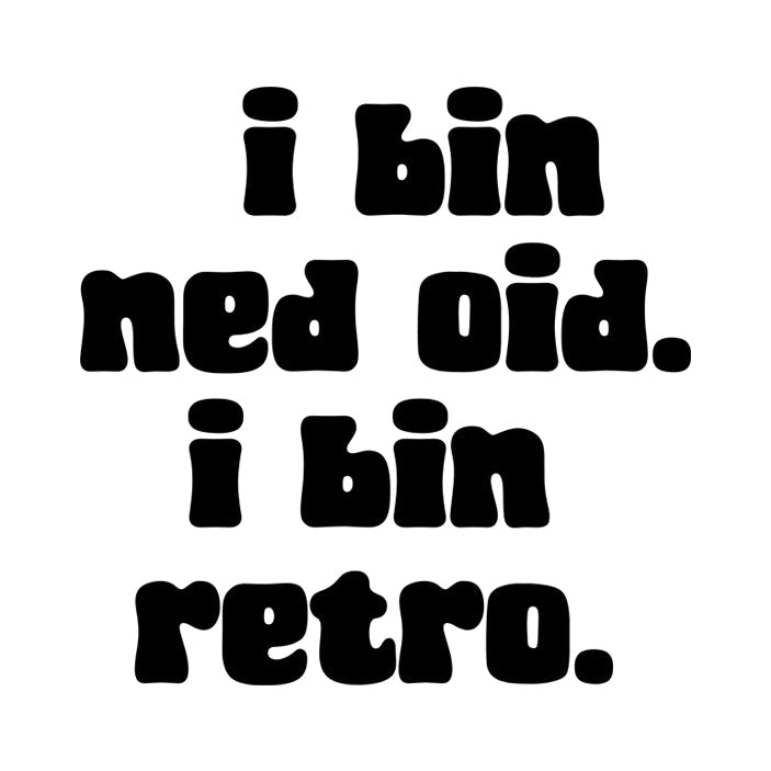 I bin ned oid. I bin retro.